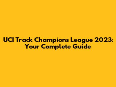UCI Track Champions League 2023: Your Complete Guide
