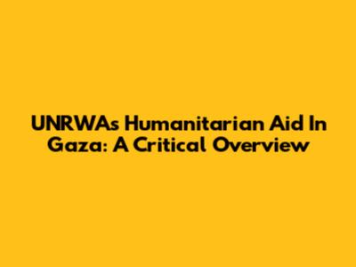UNRWA's Humanitarian Aid In Gaza: A Critical Overview