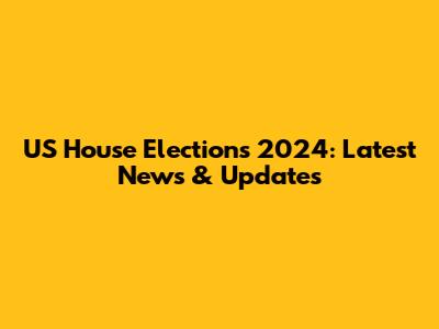 US House Elections 2024: Latest News & Updates