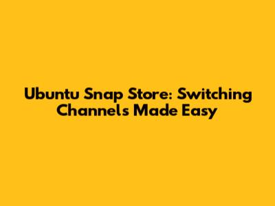 Ubuntu Snap Store: Switching Channels Made Easy