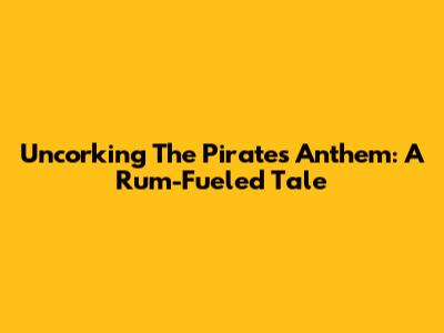 Uncorking The Pirate's Anthem: A Rum-Fueled Tale