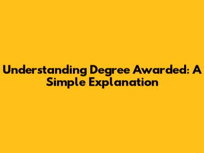 Understanding 'Degree Awarded': A Simple Explanation