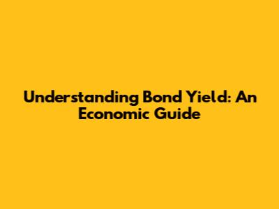 Understanding Bond Yield: An Economic Guide