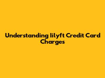 Understanding Iilyft Credit Card Charges