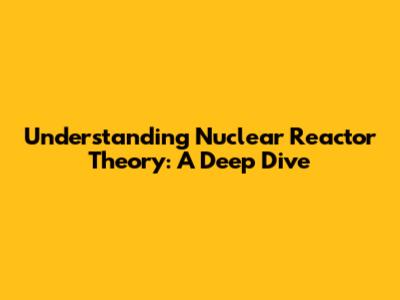 Understanding Nuclear Reactor Theory: A Deep Dive