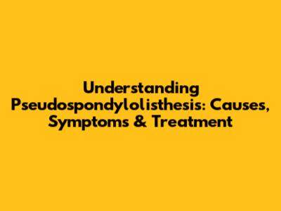 Understanding Pseudospondylolisthesis: Causes, Symptoms & Treatment