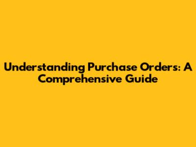 Understanding Purchase Orders: A Comprehensive Guide