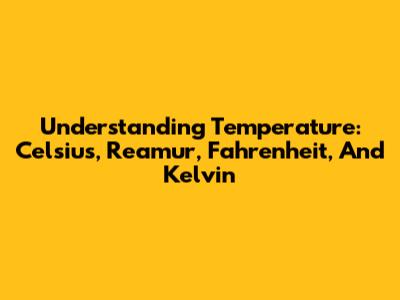 Understanding Temperature: Celsius, Reamur, Fahrenheit, And Kelvin