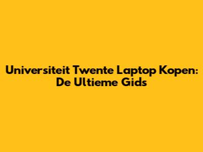 Universiteit Twente Laptop Kopen: De Ultieme Gids