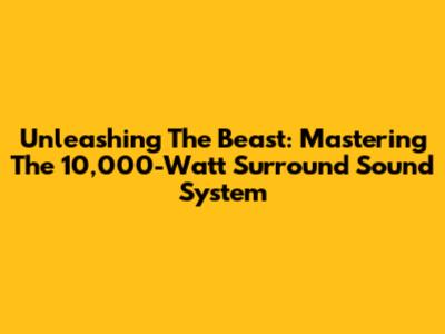 Unleashing The Beast: Mastering The 10,000-Watt Surround Sound System