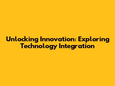 Unlocking Innovation: Exploring Technology Integration