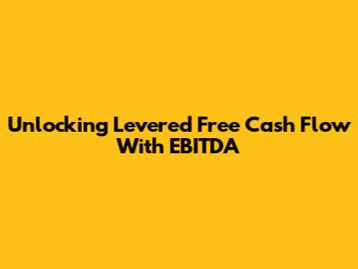 Unlocking Levered Free Cash Flow With EBITDA