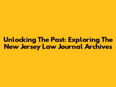 Unlocking The Past: Exploring The New Jersey Law Journal Archives