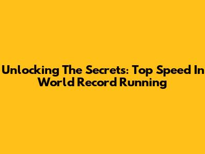 Unlocking The Secrets: Top Speed In World Record Running
