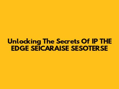 Unlocking The Secrets Of IP THE EDGE SEICARAISE SESOTERSE