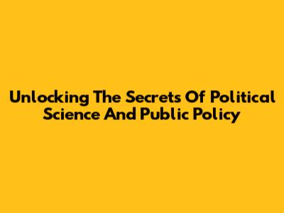Unlocking The Secrets Of Political Science And Public Policy