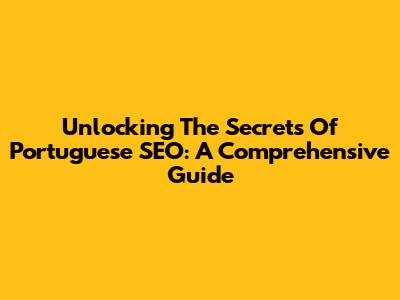 Unlocking The Secrets Of Portuguese SEO: A Comprehensive Guide