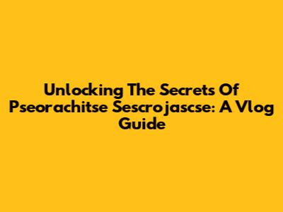 Unlocking The Secrets Of Pseorachitse Sescrojascse: A Vlog Guide