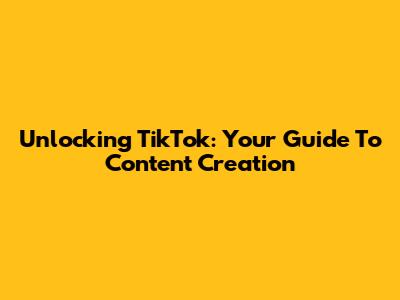 Unlocking TikTok: Your Guide To Content Creation