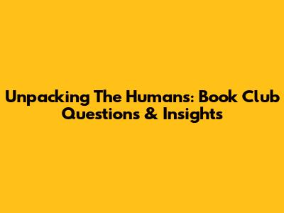 Unpacking 'The Humans': Book Club Questions & Insights