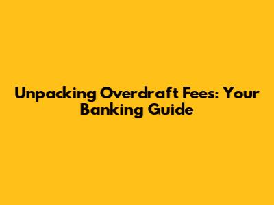 Unpacking Overdraft Fees: Your Banking Guide