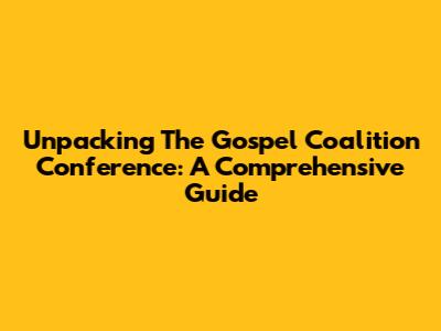 Unpacking The Gospel Coalition Conference: A Comprehensive Guide
