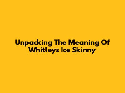 Unpacking The Meaning Of Whitley's 'Ice Skinny'