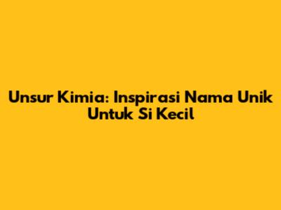Unsur Kimia: Inspirasi Nama Unik Untuk Si Kecil