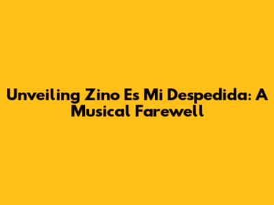 Unveiling 'Zino Es Mi Despedida': A Musical Farewell