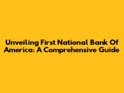 Unveiling First National Bank Of America: A Comprehensive Guide