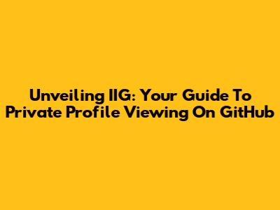 Unveiling IIG: Your Guide To Private Profile Viewing On GitHub