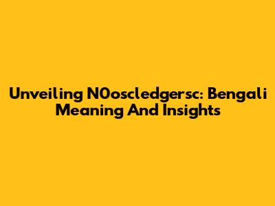 Unveiling N0oscledgersc: Bengali Meaning And Insights