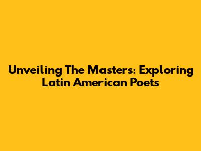 Unveiling The Masters: Exploring Latin American Poets