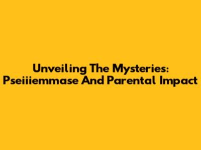 Unveiling The Mysteries: Pseiiiemmase And Parental Impact