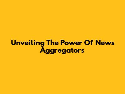 Unveiling The Power Of News Aggregators