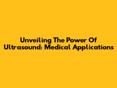 Unveiling The Power Of Ultrasound: Medical Applications