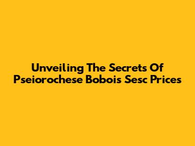 Unveiling The Secrets Of Pseiorochese Bobois Sesc Prices