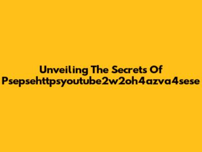 Unveiling The Secrets Of Psepsehttpsyoutube2w2oh4azva4sese