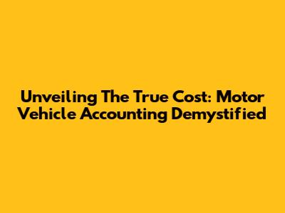 Unveiling The True Cost: Motor Vehicle Accounting Demystified