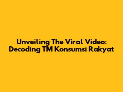 Unveiling The Viral Video: Decoding TM Konsumsi Rakyat
