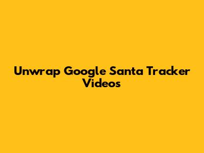 Unwrap Google Santa Tracker Videos
