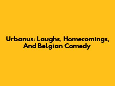Urbanus: Laughs, Homecomings, And Belgian Comedy