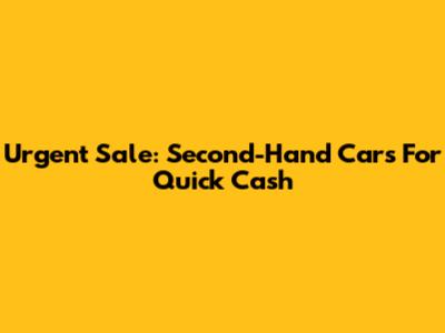 Urgent Sale: Second-Hand Cars For Quick Cash