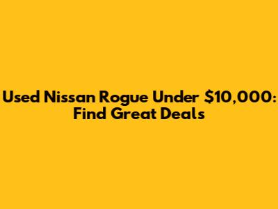 Used Nissan Rogue Under $10,000: Find Great Deals