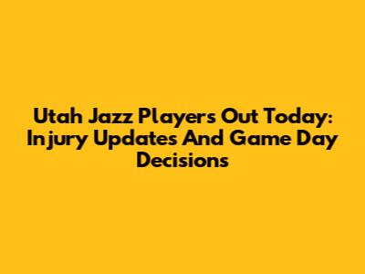 Utah Jazz Players' Out Today: Injury Updates And Game Day Decisions
