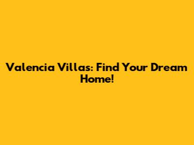 Valencia Villas: Find Your Dream Home!