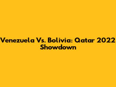 Venezuela Vs. Bolivia: Qatar 2022 Showdown