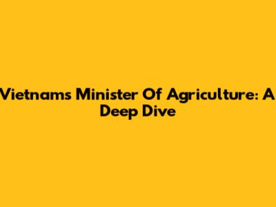 Vietnam's Minister Of Agriculture: A Deep Dive