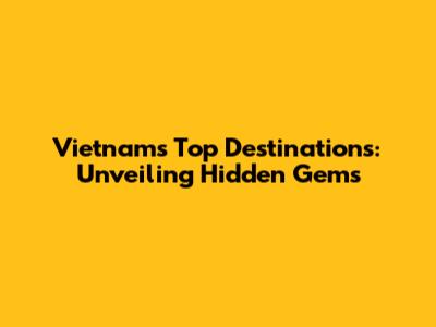 Vietnam's Top Destinations: Unveiling Hidden Gems