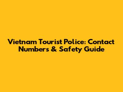 Vietnam Tourist Police: Contact Numbers & Safety Guide